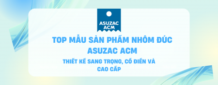 Top Sản Phẩm Nhôm Đúc Mỹ Thuật Cao Cấp Nhất Tại ASUZAC ACM